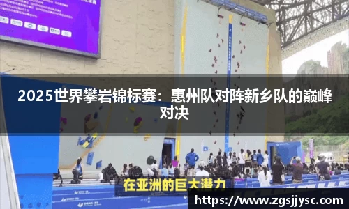 2025世界攀岩锦标赛：惠州队对阵新乡队的巅峰对决