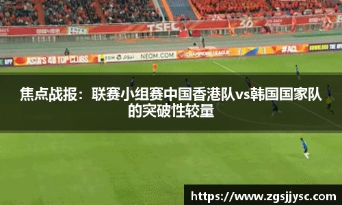焦点战报：联赛小组赛中国香港队vs韩国国家队的突破性较量
