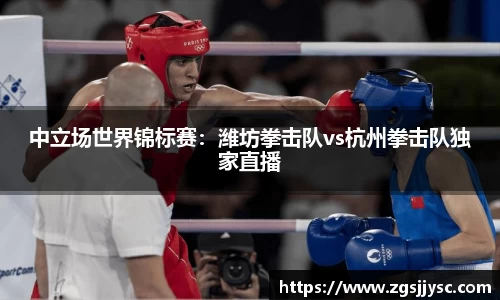 中立场世界锦标赛：潍坊拳击队vs杭州拳击队独家直播