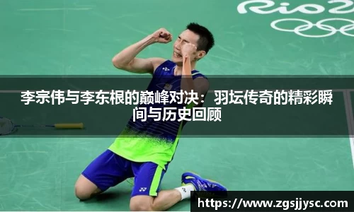 李宗伟与李东根的巅峰对决：羽坛传奇的精彩瞬间与历史回顾