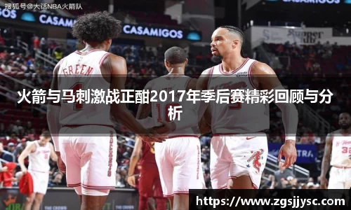 火箭与马刺激战正酣2017年季后赛精彩回顾与分析